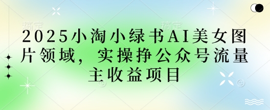 2025小绿书AI美女图片领域,实操挣公众号流量主收益项目-轻创终点站